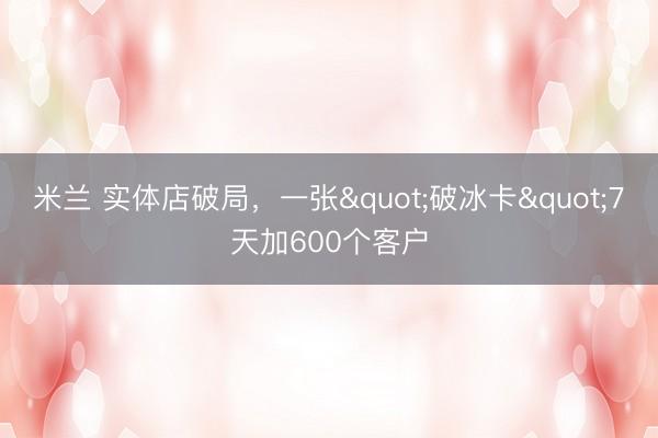 米兰 实体店破局，一张"破冰卡"7天加600个客户