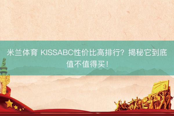 米兰体育 KISSABC性价比高排行?揭秘它到底值不值得买!