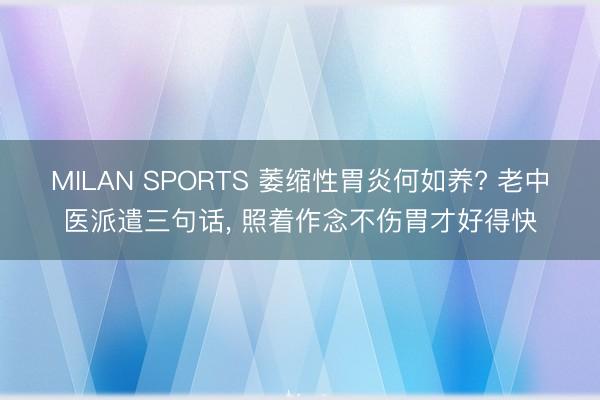MILAN SPORTS 萎缩性胃炎何如养? 老中医派遣三句话， 照着作念不伤胃才好得快