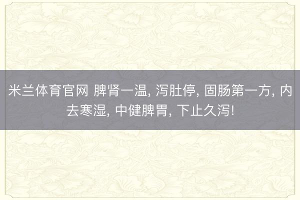 米兰体育官网 脾肾一温， 泻肚停， 固肠第一方， 内去寒湿， 中健脾胃， 下止久泻!