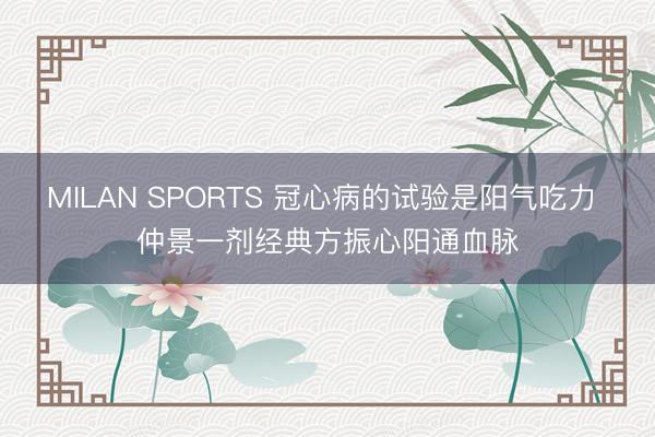 MILAN SPORTS 冠心病的试验是阳气吃力 仲景一剂经典方振心阳通血脉