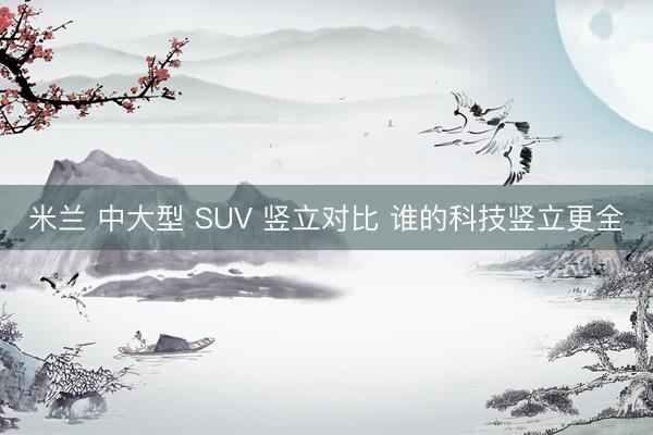 米兰 中大型 SUV 竖立对比 谁的科技竖立更全