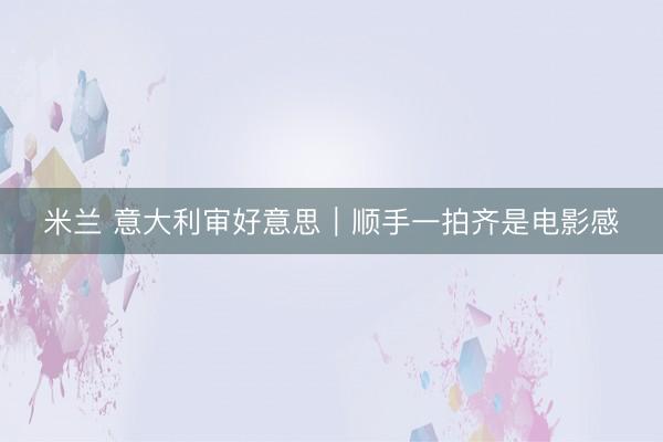 米兰 意大利审好意思｜顺手一拍齐是电影感