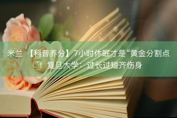米兰 【科普养分】7小时休眠才是“黄金分割点”！复旦大学：过长过短齐伤身