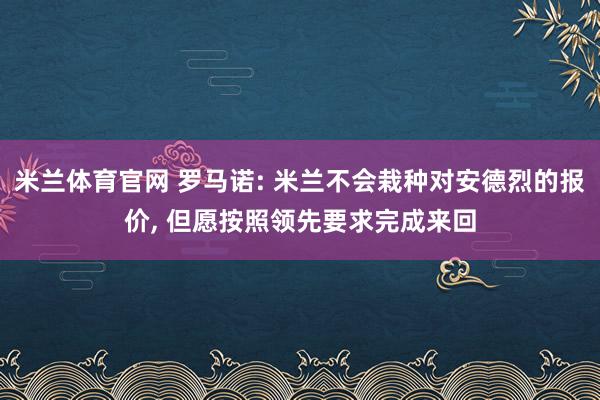 米兰体育官网 罗马诺: 米兰不会栽种对安德烈的报价， 但愿按照领先要求完成来回