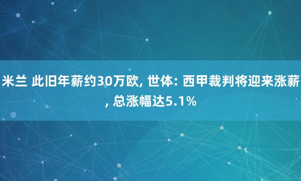 米兰 此旧年薪约30万欧， 世体: 西甲裁判将迎来涨薪， 总涨幅达5.1%