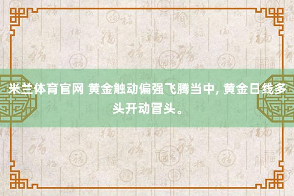 米兰体育官网 黄金触动偏强飞腾当中， 黄金日线多头开动冒头。