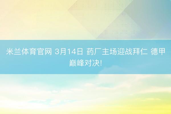 米兰体育官网 3月14日 药厂主场迎战拜仁 德甲巅峰对决!