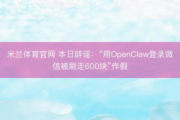 米兰体育官网 本日辟谣：“用OpenClaw登录微信被刷走600块”作假