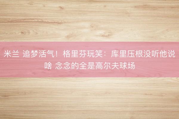 米兰 追梦活气！格里芬玩笑：库里压根没听他说啥 念念的全是高尔夫球场