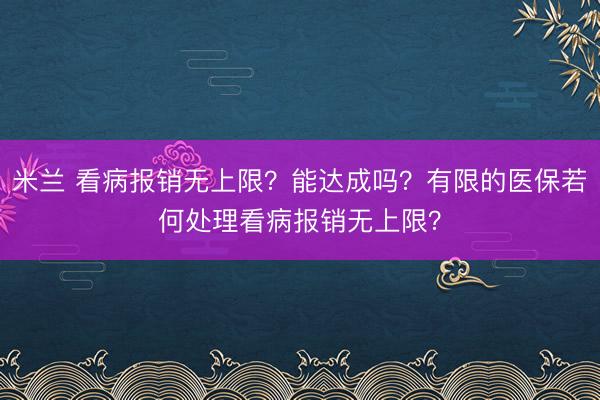 米兰 看病报销无上限？能达成吗？有限的医保若何处理看病报销无上限？