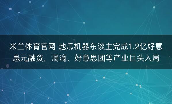 米兰体育官网 地瓜机器东谈主完成1.2亿好意思元融资,滴滴、好意思团等产业巨头入局