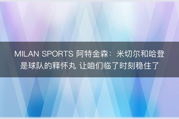 MILAN SPORTS 阿特金森:米切尔和哈登是球队的释怀丸 让咱们临了时刻稳住了