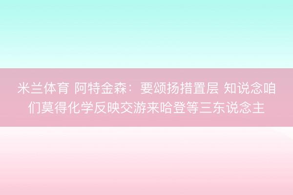 米兰体育 阿特金森：要颂扬措置层 知说念咱们莫得化学反映交游来哈登等三东说念主