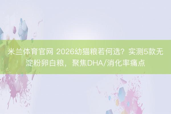 米兰体育官网 2026幼猫粮若何选？实测5款无淀粉卵白粮，聚焦DHA/消化率痛点