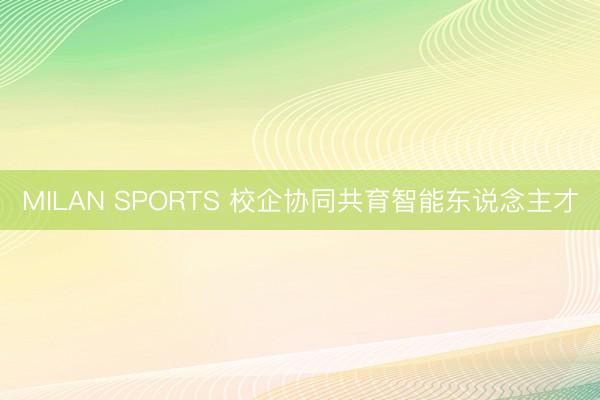 MILAN SPORTS 校企协同共育智能东说念主才