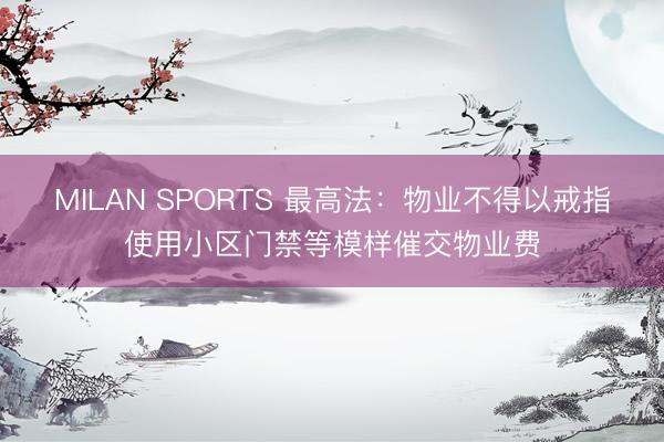 MILAN SPORTS 最高法:物业不得以戒指使用小区门禁等模样催交物业费