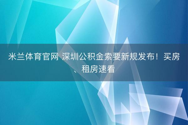 米兰体育官网 深圳公积金索要新规发布！买房、租房速看