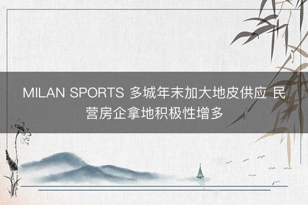 MILAN SPORTS 多城年末加大地皮供应 民营房企拿地积极性增多