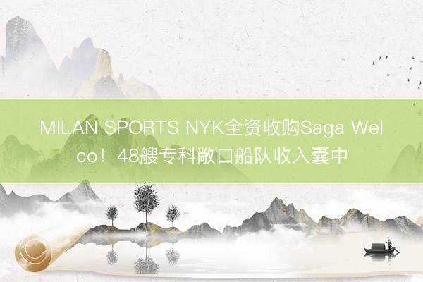 MILAN SPORTS NYK全资收购Saga Welco!48艘专科敞口船队收入囊中
