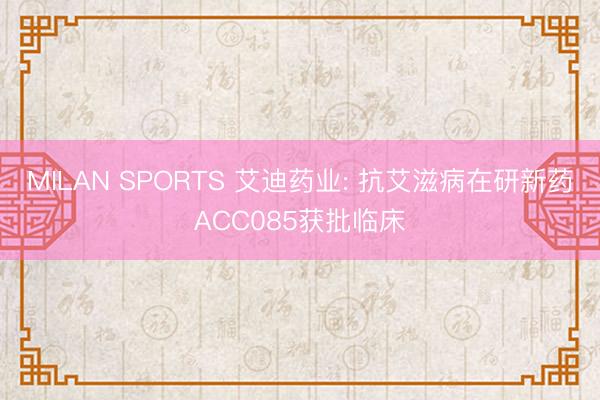 MILAN SPORTS 艾迪药业: 抗艾滋病在研新药ACC085获批临床