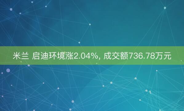 米兰 启迪环境涨2.04%, 成交额736.78万元