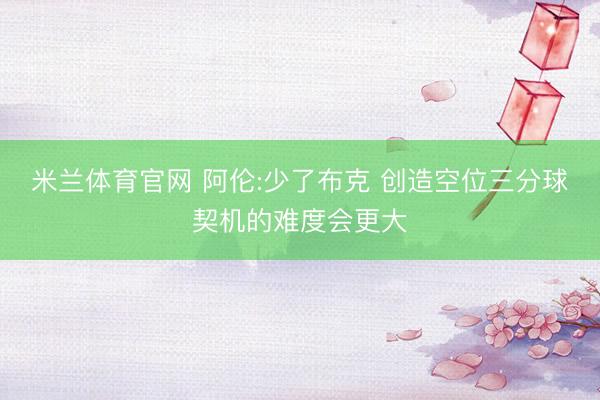 米兰体育官网 阿伦:少了布克 创造空位三分球契机的难度会更大