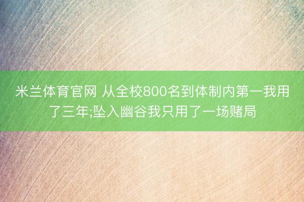 米兰体育官网 从全校800名到体制内第一我用了三年;坠入幽谷我只用了一场赌局