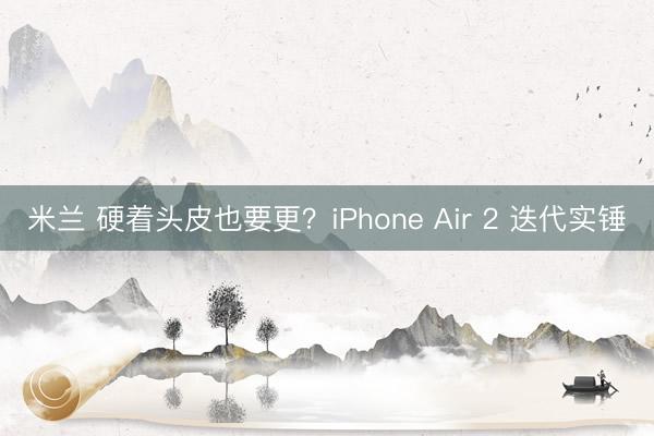 米兰 硬着头皮也要更？iPhone Air 2 迭代实锤