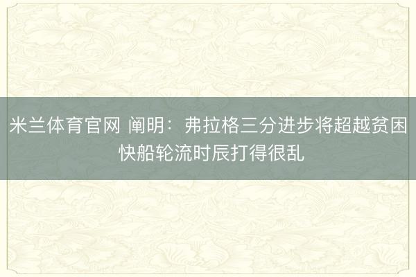 米兰体育官网 阐明：弗拉格三分进步将超越贫困 快船轮流时辰打得很乱