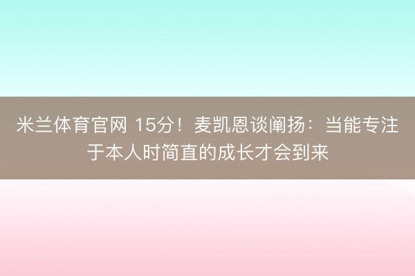 米兰体育官网 15分!麦凯恩谈阐扬:当能专注于本人时简直的成长才会到来