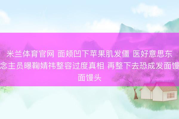 米兰体育官网 面颊凹下苹果肌发僵 医好意思东说念主员曝鞠婧祎整容过度真相 再整下去恐成发面馒头