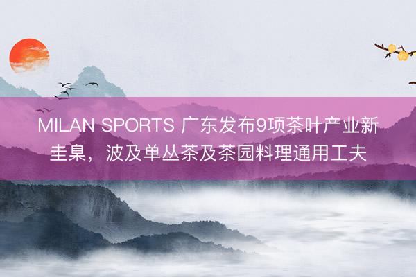 MILAN SPORTS 广东发布9项茶叶产业新圭臬，波及单丛茶及茶园料理通用工夫