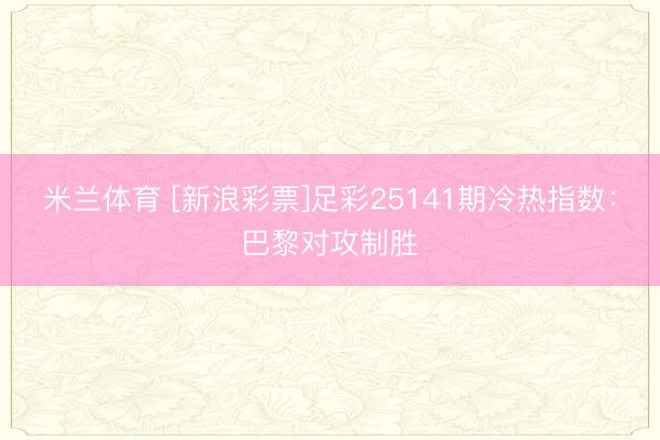 米兰体育 [新浪彩票]足彩25141期冷热指数：巴黎对攻制胜