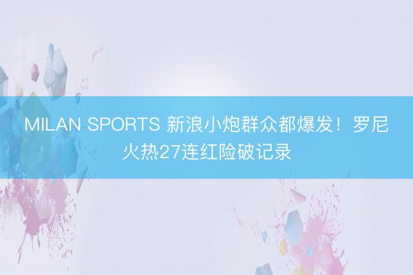 MILAN SPORTS 新浪小炮群众都爆发！罗尼火热27连红险破记录