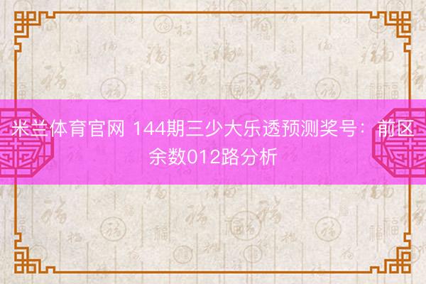 米兰体育官网 144期三少大乐透预测奖号：前区余数012路分析