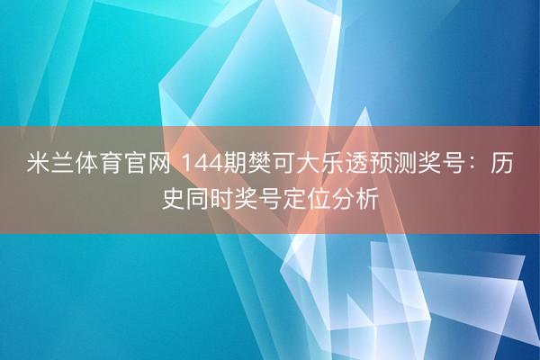 米兰体育官网 144期樊可大乐透预测奖号：历史同时奖号定位分析