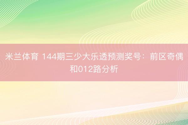 米兰体育 144期三少大乐透预测奖号：前区奇偶和012路分析