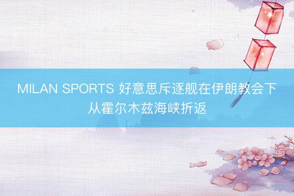 MILAN SPORTS 好意思斥逐舰在伊朗教会下从霍尔木兹海峡折返