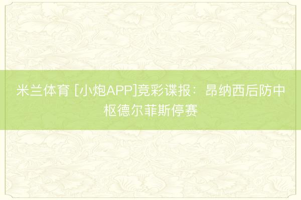 米兰体育 [小炮APP]竞彩谍报：昂纳西后防中枢德尔菲斯停赛