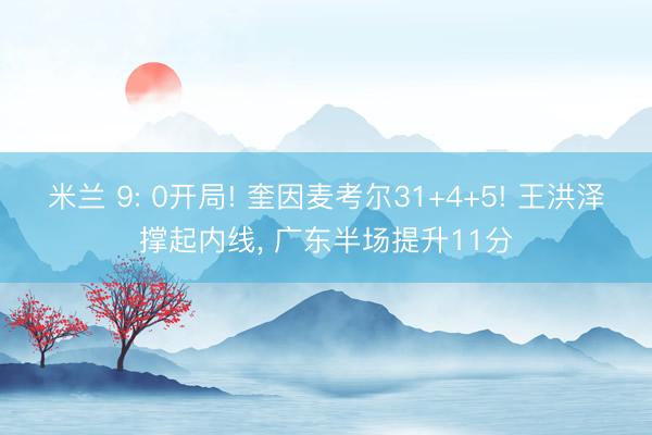 米兰 9: 0开局! 奎因麦考尔31+4+5! 王洪泽撑起内线， 广东半场提升11分