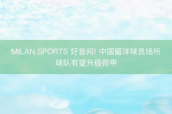 MILAN SPORTS 好音问! 中国留洋球员场所球队有望升级荷甲