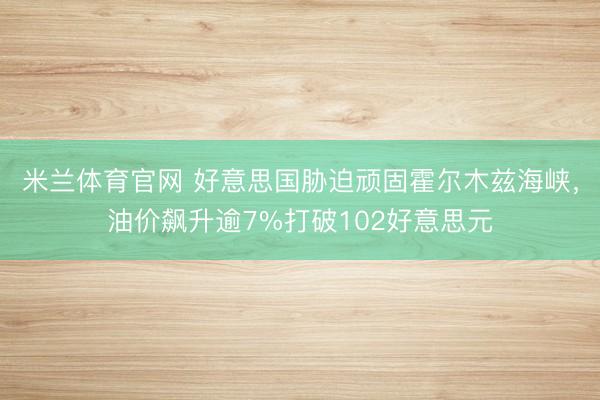 米兰体育官网 好意思国胁迫顽固霍尔木兹海峡,油价飙升逾7%打破102好意思元