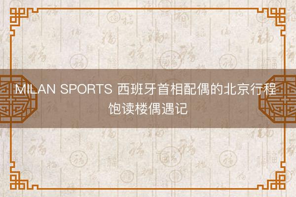 MILAN SPORTS 西班牙首相配偶的北京行程 饱读楼偶遇记