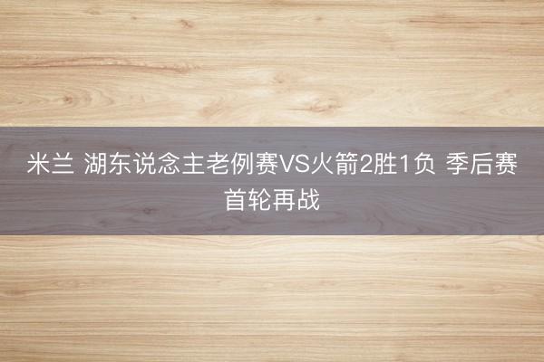 米兰 湖东说念主老例赛VS火箭2胜1负 季后赛首轮再战