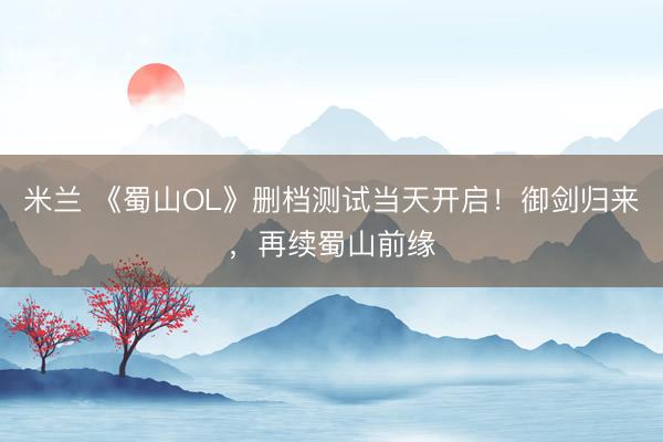 米兰 《蜀山OL》删档测试当天开启！御剑归来，再续蜀山前缘