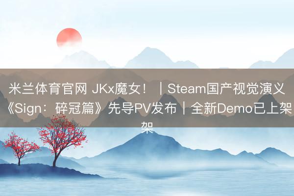 米兰体育官网 JKx魔女！｜Steam国产视觉演义《Sign：碎冠篇》先导PV发布｜全新Demo已上架
