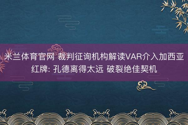 米兰体育官网 裁判征询机构解读VAR介入加西亚红牌: 孔德离得太远 破裂绝佳契机