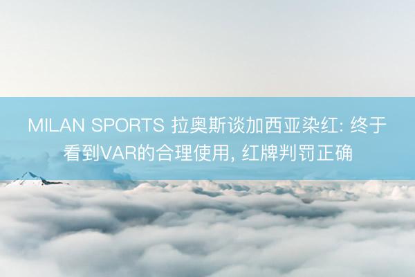MILAN SPORTS 拉奥斯谈加西亚染红: 终于看到VAR的合理使用, 红牌判罚正确