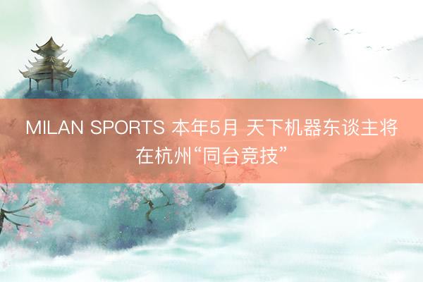 MILAN SPORTS 本年5月 天下机器东谈主将在杭州“同台竞技”